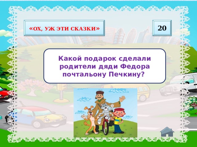 20 « Ох, уж эти сказки » Какой подарок сделали родители дяди Федора почтальону Печкину? 