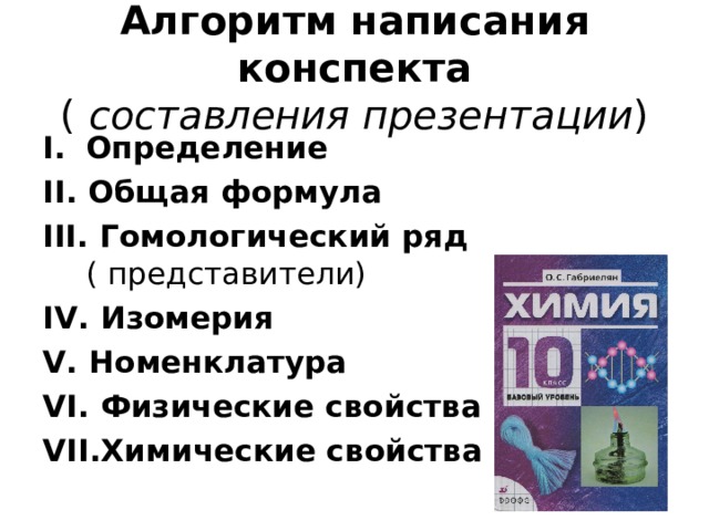 Алгоритм написания конспекта  ( составления презентации ) Определение II . Общая формула III . Гомологический ряд ( представители) IV . Изомерия V . Номенклатура VI . Физические свойства VII .Химические свойства 