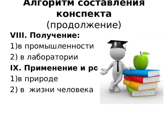 Алгоритм составления конспекта  (продолжение) VIII . Получение: в промышленности 2) в лаборатории IX .  Применение и роль : в природе 2) в жизни человека 
