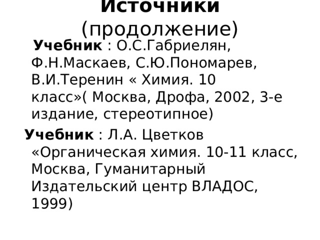 Источники (продолжение)  Учебник : О.С.Габриелян, Ф.Н.Маскаев, С.Ю.Пономарев, В.И.Теренин « Химия. 10 класс»( Москва, Дрофа, 2002, 3-е издание, стереотипное)  Учебник : Л.А. Цветков «Органическая химия. 10-11 класс, Москва, Гуманитарный Издательский центр ВЛАДОС, 1999) 