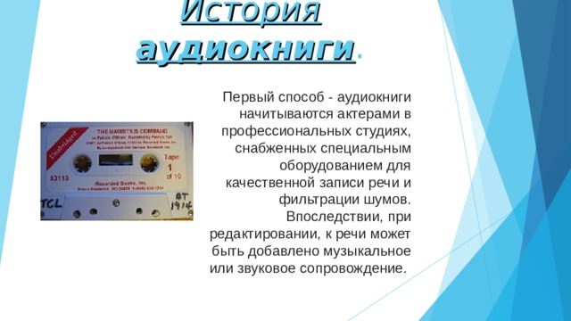 История аудиокниги . Первый способ - аудиокниги начитываются актерами в профессиональных студиях, снабженных специальным оборудованием для качественной записи речи и фильтрации шумов. Впоследствии, при редактировании, к речи может быть добавлено музыкальное или звуковое сопровождение.  