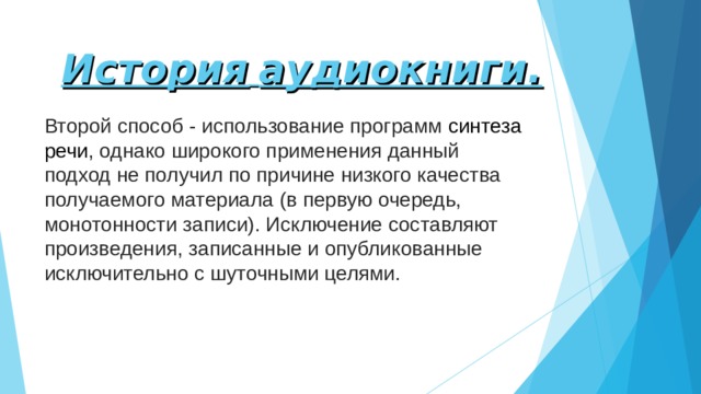 История  аудиокниги. Второй способ - использование программ  синтеза речи , однако широкого применения данный подход не получил по причине низкого качества получаемого материала (в первую очередь, монотонности записи). Исключение составляют произведения, записанные и опубликованные исключительно с шуточными целями. 