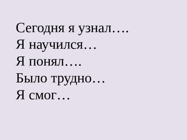  Сегодня я узнал….  Я научился…  Я понял….  Было трудно…  Я смог… 