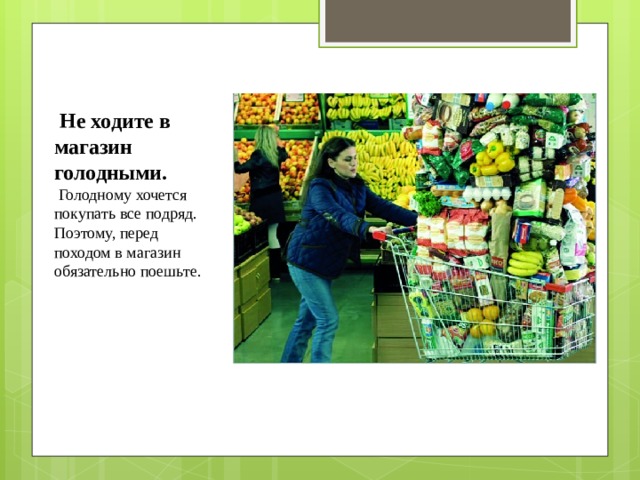   Не ходите в магазин голодными.   Голодному хочется покупать все подряд. Поэтому, перед походом в магазин обязательно поешьте. 