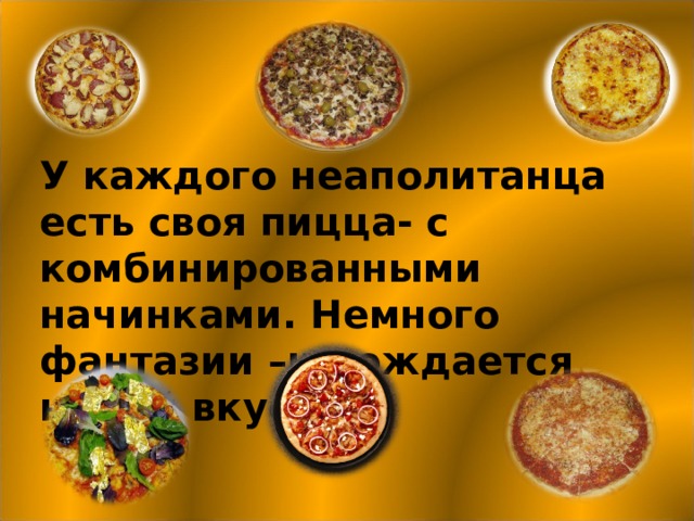 У каждого неаполитанца есть своя пицца - c комбинированными начинками. Немного фантазии –и рождается новый вкус.   