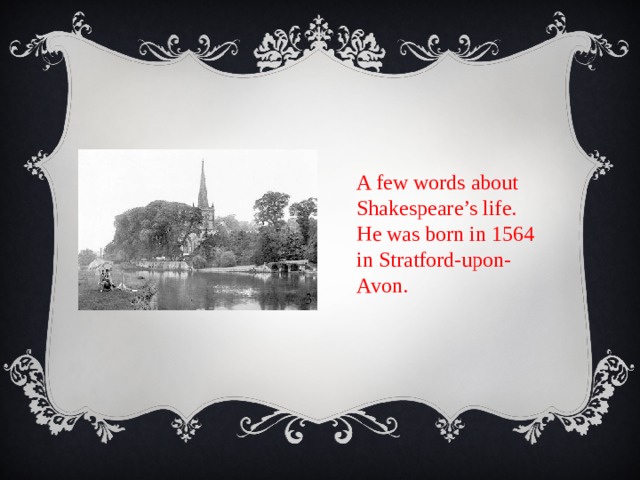A few words about Shakespeare’s life. He was born in 1564 in Stratford-upon-Avon. 