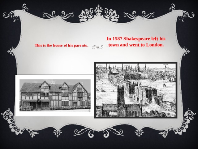 This is the house of his parents. In 1587 Shakespeare left his town and went to London. 