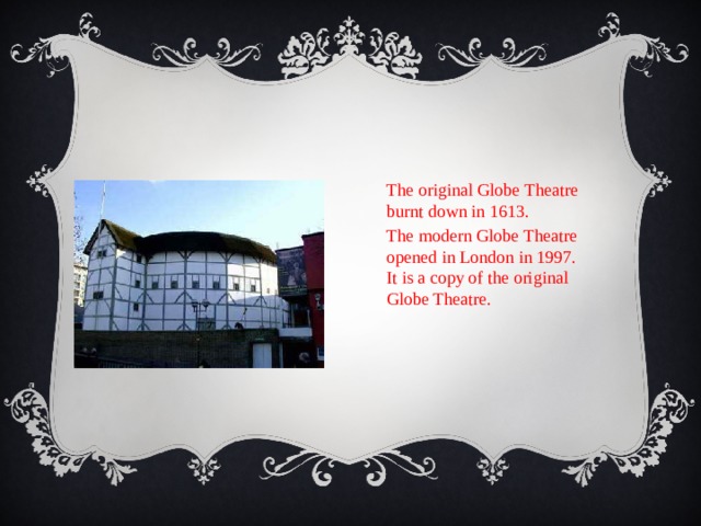The original Globe Theatre burnt down in 1613. The modern Globe Theatre opened in London in 1997. It is a copy of the original Globe Theatre. 