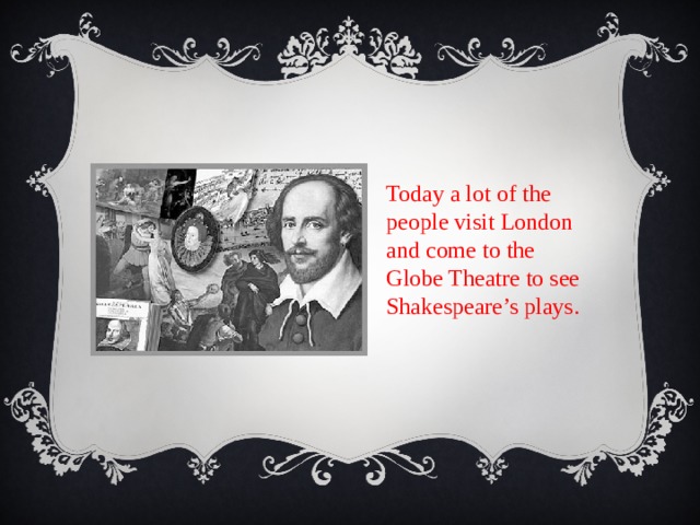 Today a lot of the people visit London and come to the Globe Theatre to see Shakespeare’s plays. 