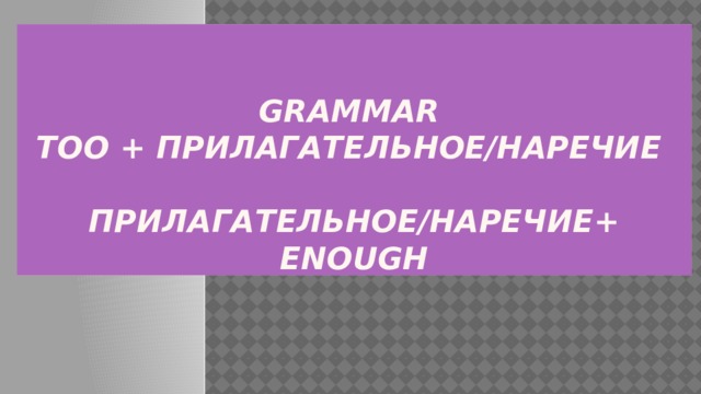 Grammar  too + прилагательное/наречие   прилагательное/наречие+ enough 