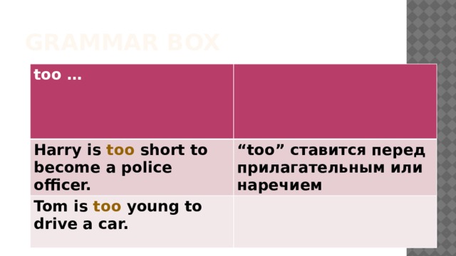 Grammar Box too … Harry is too short to become a police officer. “ too” ставится перед прилагательным или наречием Tom is too young to drive a car. 