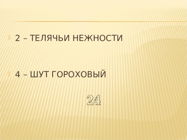 2 – ТЕЛЯЧЬИ НЕЖНОСТИ  4 – ШУТ ГОРОХОВЫЙ  