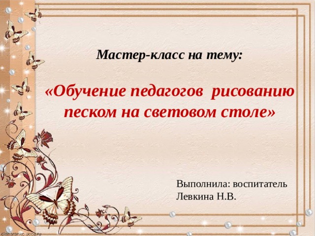 Мастер-класс на тему:  «Обучение педагогов рисованию песком на световом столе» Выполнила: воспитатель Левкина Н.В. 