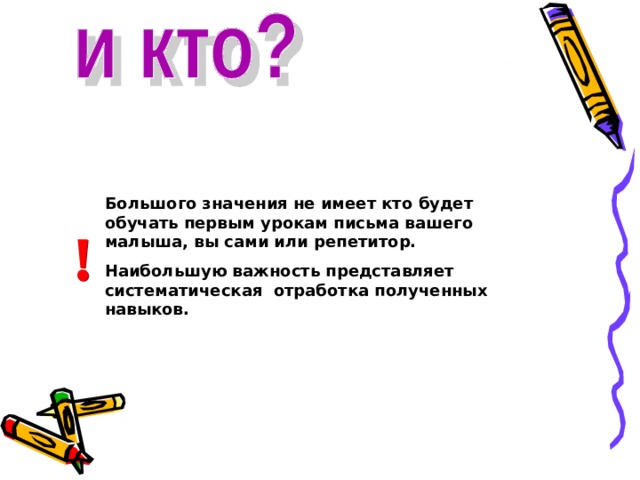 Большого значения не имеет кто будет обучать первым урокам письма вашего малыша, вы сами или репетитор. Наибольшую важность представляет систематическая отработка полученных навыков. 