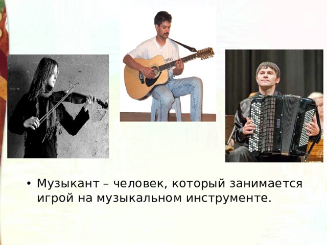 Музыкант – человек, который занимается игрой на музыкальном инструменте.   