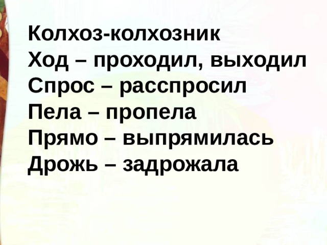 Колхоз-колхозник Ход – проходил, выходил Спрос – расспросил Пела – пропела Прямо – выпрямилась Дрожь – задрожала 