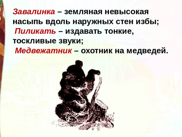 Завалинка  – земляная невысокая насыпь вдоль наружных стен избы;   Пиликать  – издавать тонкие, тоскливые звуки;    Медвежатник  – охотник на медведей. 