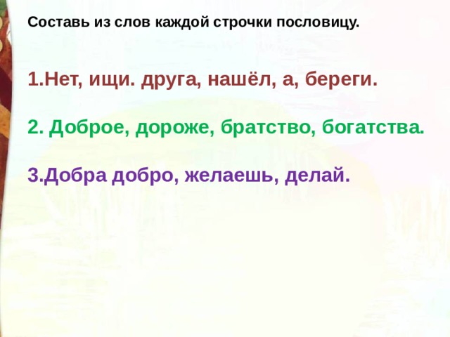Составь из слов каждой строчки пословицу.   Нет, ищи. друга, нашёл, а, береги.  2. Доброе, дороже, братство, богатства.  3.Добра добро, желаешь, делай. 