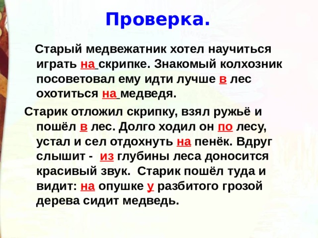 Проверка.  Старый медвежатник хотел научиться играть на  скрипке. Знакомый колхозник посоветовал ему идти лучше в лес охотиться на  медведя. Старик отложил скрипку, взял ружьё и пошёл в лес. Долго ходил он по лесу, устал и сел отдохнуть на пенёк. Вдруг слышит - из глубины леса доносится красивый звук. Старик пошёл туда и видит: на  опушке у разбитого грозой дерева сидит медведь.  