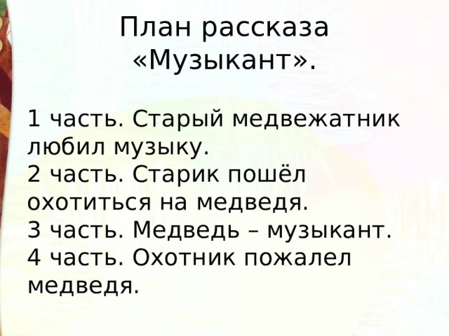 План рассказа «Музыкант».  1 часть. Старый медвежатник любил музыку.  2 часть. Старик пошёл охотиться на медведя.   3 часть. Медведь – музыкант.  4 часть. Охотник пожалел медведя. 