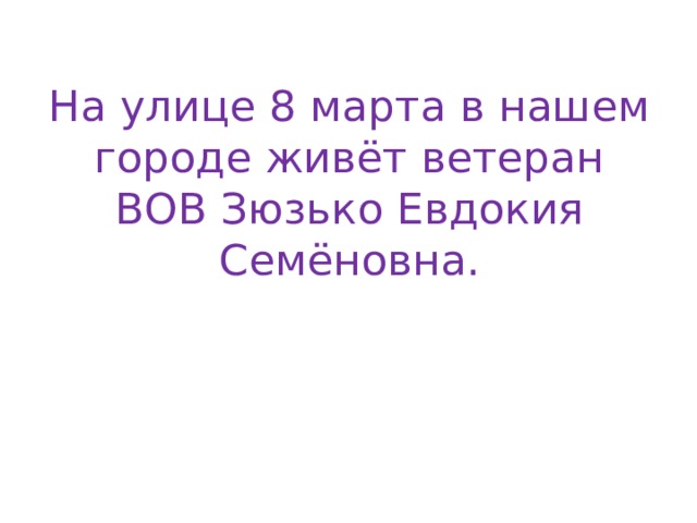 На улице 8 марта в нашем городе живёт ветеран ВОВ Зюзько Евдокия Семёновна.   