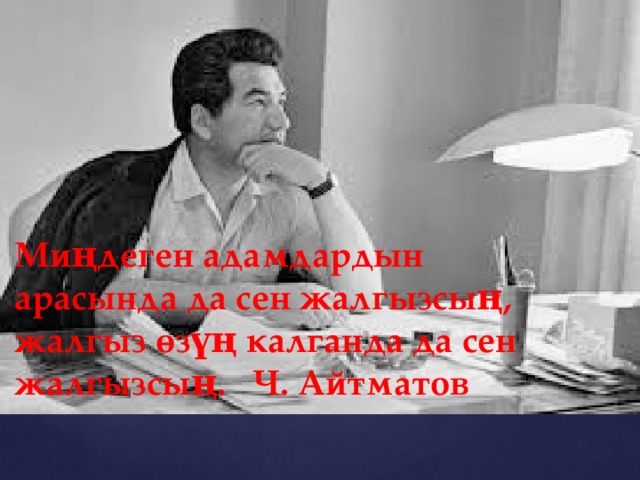 Миңдеген адамдардын арасында да сен жалгызсың, жалгыз өзүң калганда да сен жалгызсың. Ч. Айтматов 