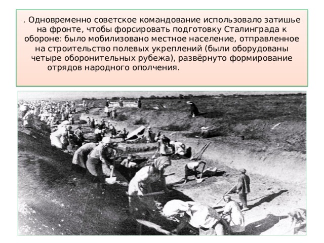 . Одновременно советское командование использовало затишье на фронте, чтобы форсировать подготовку Сталинграда к обороне: было мобилизовано местное население, отправленное на строительство полевых укреплений (были оборудованы четыре оборонительных рубежа), развёрнуто формирование отрядов народного ополчения.   