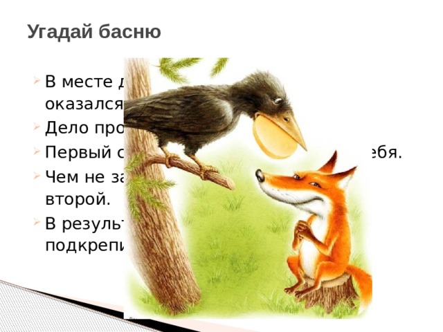 Угадай басню В месте дислокации одного героя оказался, к сожалению, и второй. Дело происходило в лесное зоне. Первый слишком высоко оценивал себя. Чем не замедлил воспользоваться второй. В результате первому не удалось подкрепиться сыром. 