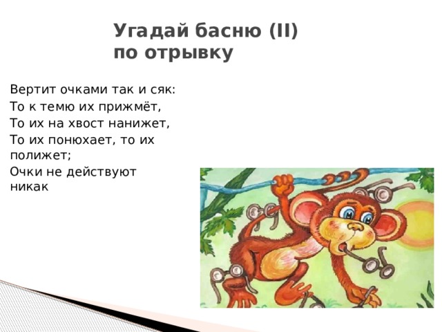 Угадай басню (II)  по отрывку Вертит очками так и сяк: То к темю их прижмёт, То их на хвост нанижет, То их понюхает, то их полижет; Очки не действуют никак 
