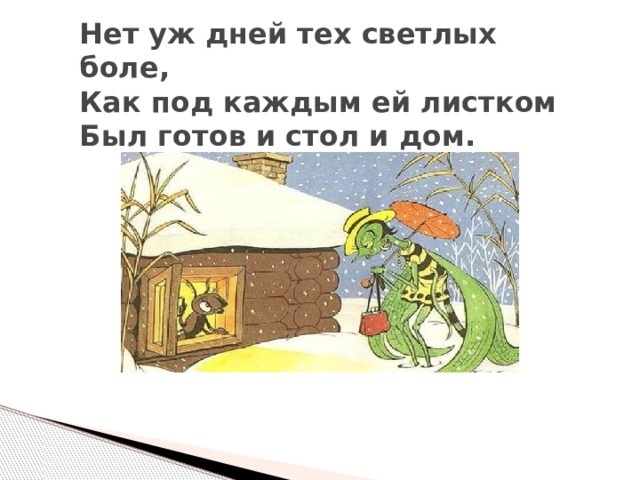 Нет уж дней тех светлых боле,  Как под каждым ей листком  Был готов и стол и дом. 