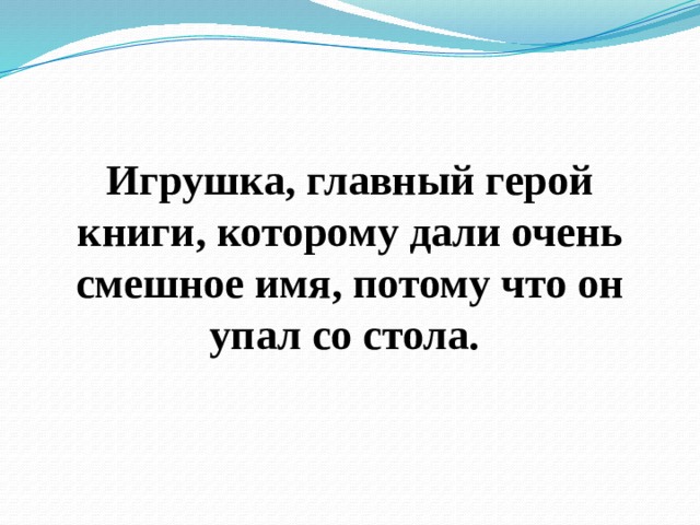 Игрушка, главный герой книги, которому дали очень смешное имя, потому что он упал со стола. 