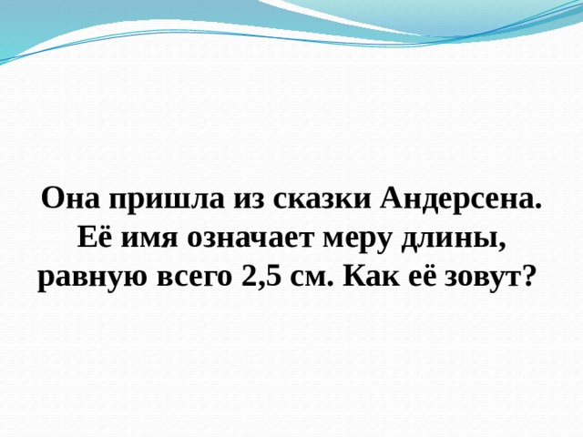 Она пришла из сказки Андерсена. Её имя означает меру длины, равную всего 2,5 см. Как её зовут? 