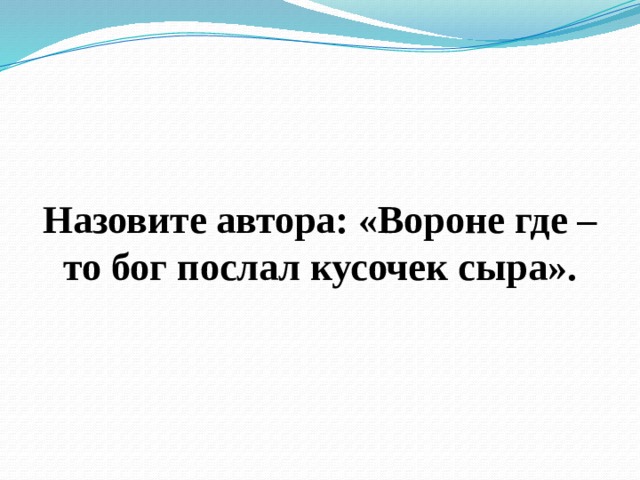  Назовите автора: «Вороне где – то бог послал кусочек сыра». 