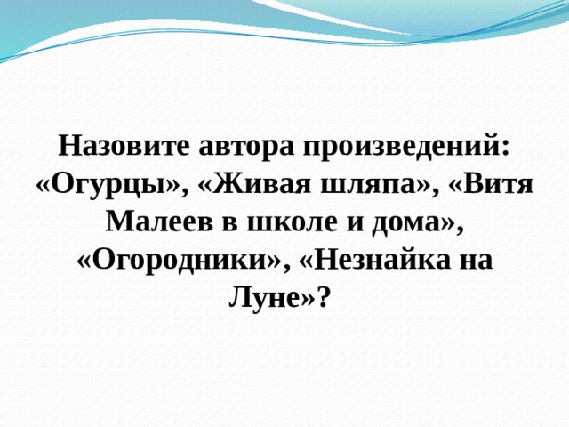 Назовите автора произведений: «Огурцы», «Живая шляпа», «Витя Малеев в школе и дома», «Огородники», «Незнайка на Луне»? 