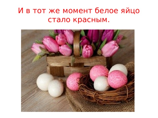 И в тот же момент белое яйцо стало красным. 