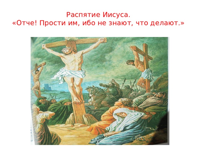 Распятие Иисуса.  «Отче! Прости им, ибо не знают, что делают.» 