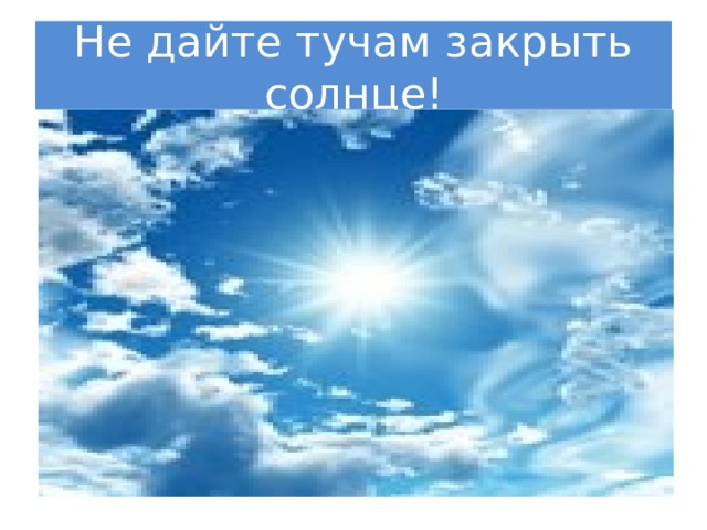 Не дайте тучам закрыть солнце! 