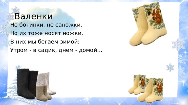 Валенки Не ботинки, не сапожки, Но их тоже носят ножки. В них мы бегаем зимой: Утром - в садик, днем - домой… 