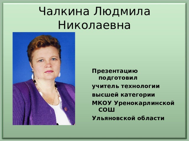 Чалкина Людмила Николаевна Презентацию подготовил учитель технологии высшей категории МКОУ Уренокарлинской СОШ Ульяновской области  