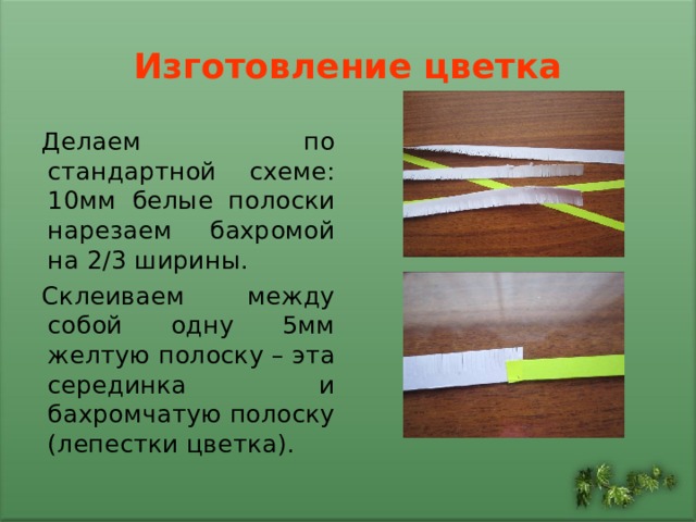 Изготовление цветка Делаем по стандартной схеме: 10мм белые полоски нарезаем бахромой на 2/3 ширины. Склеиваем между собой одну 5мм желтую полоску – эта серединка и бахромчатую полоску (лепестки цветка). 