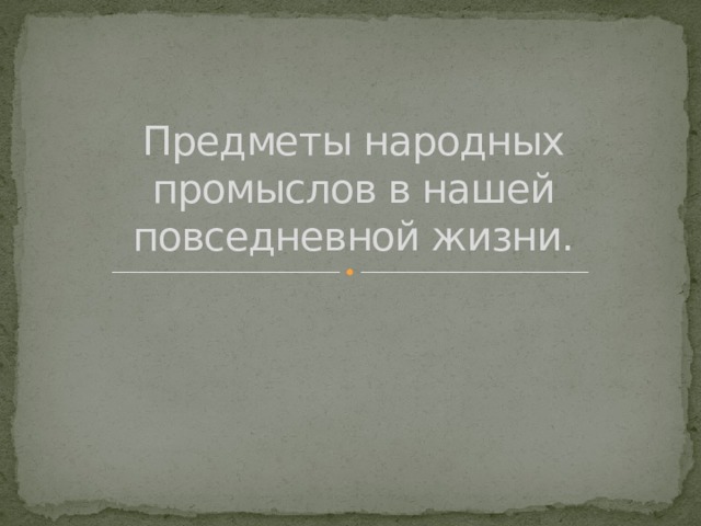 Предметы народных промыслов в нашей повседневной жизни. 
