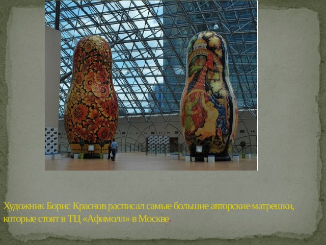 Художник Борис Краснов расписал самые большие авторские матрешки, которые стоят в ТЦ «Афимолл» в Москве . 