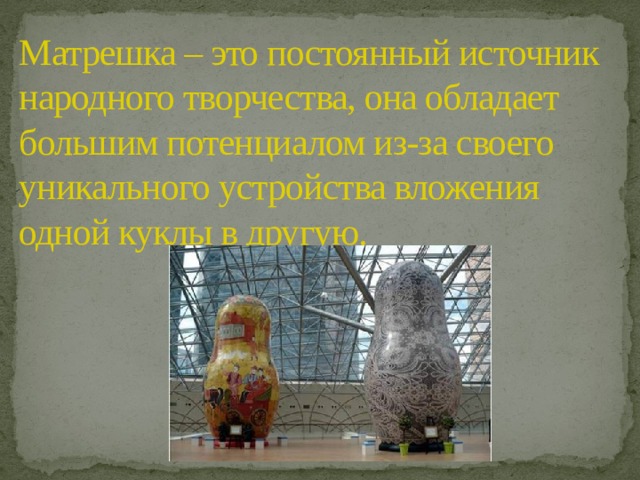 Матрешка – это постоянный источник народного творчества, она обладает большим потенциалом из-за своего уникального устройства вложения  одной куклы в другую. 