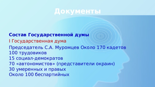 Документы   Состав Государственной думы  I Государственная дума Председатель С.А. Муромцев Около 170 кадетов  100 трудовиков  15 социал-демократов  70 «автономистов» (представители окраин)  30 умеренных и правых  Около 100 беспартийных 