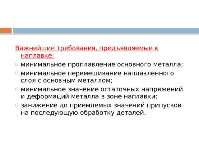 Важнейшие требования, предъявляемые к наплавке: минимальное проплавление основного металла; минимальное перемешивание наплавленного слоя с основным металлом; минимальное значение остаточных напряжений и деформаций металла в зоне наплавки; занижение до приемлемых значений припусков на последующую обработку деталей. 
