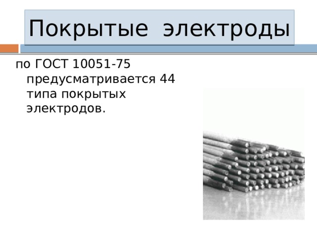Покрытые электроды по ГОСТ 10051-75 предусматривается 44 типа покрытых электродов. 