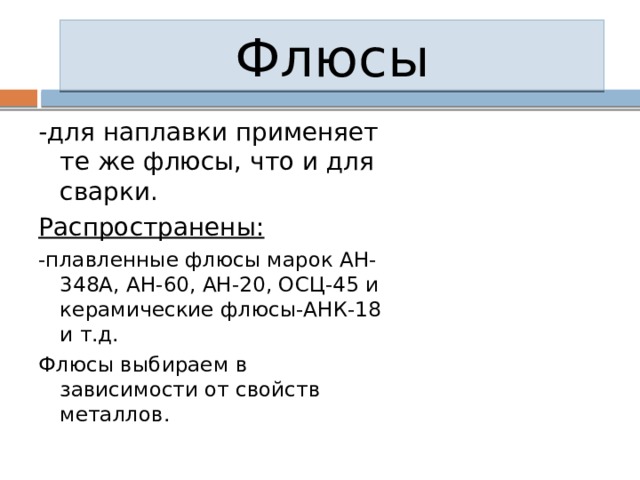 Флюсы -для наплавки применяет те же флюсы, что и для сварки. Распространены: -плавленные флюсы марок АН-348А, АН-60, АН-20, ОСЦ-45 и керамические флюсы-АНК-18 и т.д. Флюсы выбираем в зависимости от свойств металлов. 