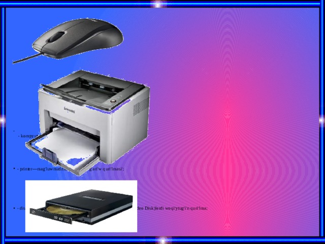                                 - kompyuter «mi'shka»si'—kompyuterdi basqari'w quri'lmasi'; - printer—mag'luwmatlardi' basi'p shi'g'ari'w quri'lmasi'; - disk ju'rgiziwshi—CD (Compakt Disk) ha'm DVD (Digital Video Disk)lerdi woqi'ytug'i'n quri'lma;   