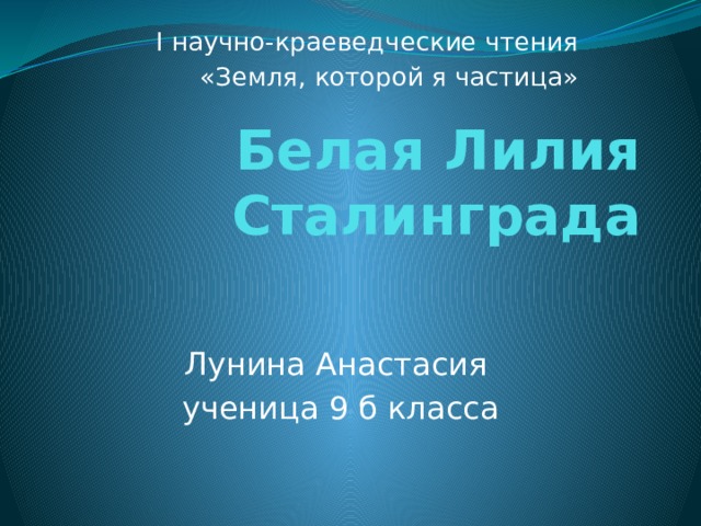 I научно-краеведческие чтения «Земля, которой я частица» Белая Лилия Сталинграда Лунина Анастасия ученица 9 б класса 