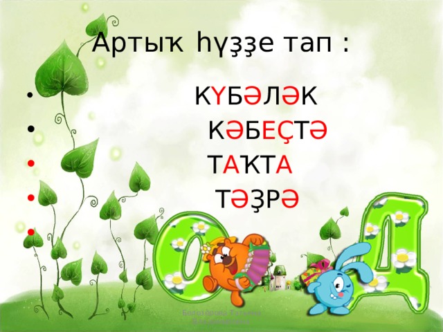 Артыҡ һүҙҙе тап :  К Ү Б Ә Л Ә К  К Ә Б ЕҪ Т Ә  Т А ҠТ А  Т Ә ҘР Ә Белозёрова Татьяна Владимировна 